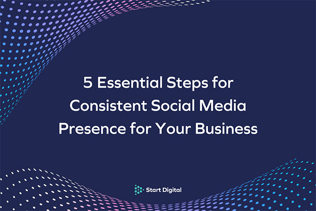 5 Essential Steps for Consistent Social Media Presence for Your business