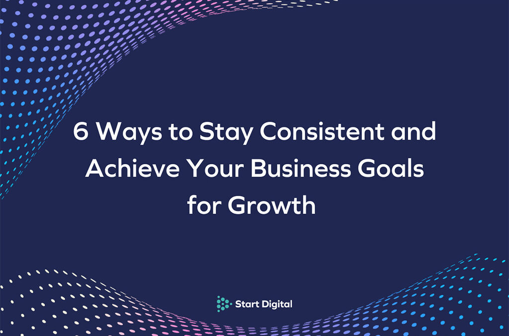 6 Ways to Stay Consistent and Achieve Your Business Goals for Growth